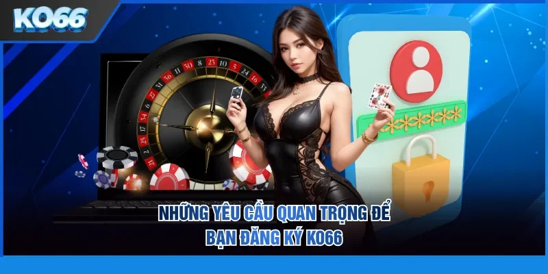 Những yêu cầu quan trọng để bạn đăng ký KO66